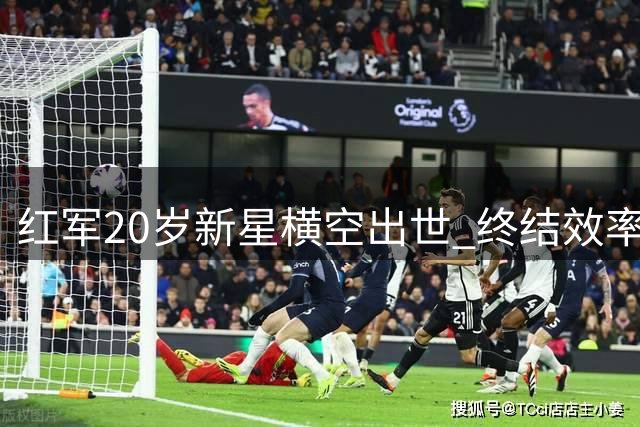 红军20岁新星横空出世 终结效率力压两大射手